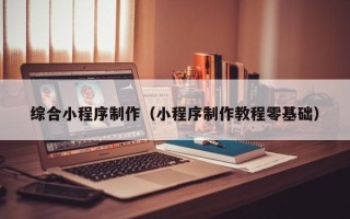 洛阳综合小程序制作（小程序制作教程零基础）