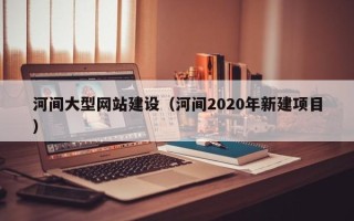 洛阳河间大型网站建设（河间2020年新建项目）