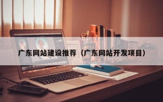 洛阳广东网站建设推荐（广东网站开发项目）