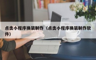 洛阳点击小程序换装制作（点击小程序换装制作软件）