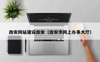 洛阳南安网站建设南安（南安市网上办事大厅）
