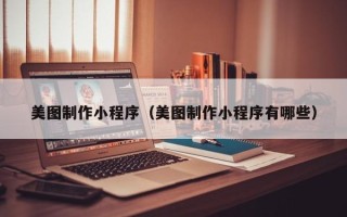 洛阳美图制作小程序（美图制作小程序有哪些）