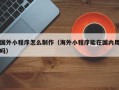 洛阳国外小程序怎么制作（海外小程序能在国内用吗）