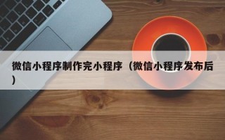 洛阳微信小程序制作完小程序（微信小程序发布后）