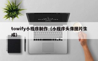 洛阳towify小程序制作（小程序头像图片生成）
