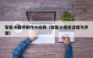 洛阳智能小程序制作小玩具（智能小程序流程与步骤）