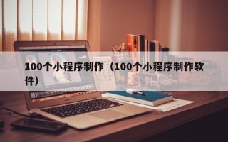 洛阳100个小程序制作（100个小程序制作软件）
